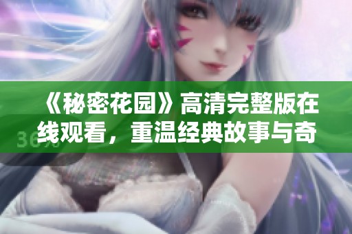 《秘密花园》高清完整版在线观看，重温经典故事与奇幻旅程