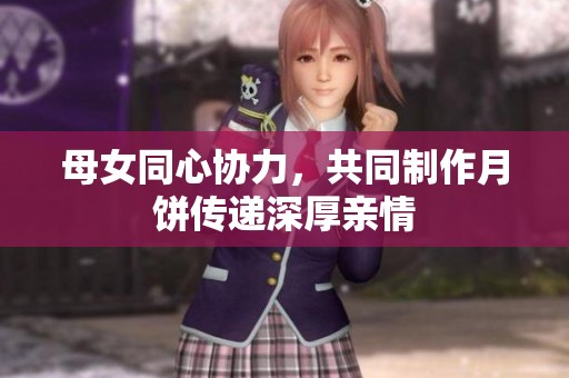 母女同心协力，共同制作月饼传递深厚亲情