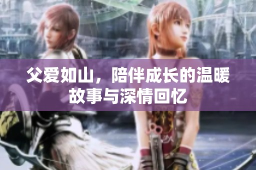 父爱如山，陪伴成长的温暖故事与深情回忆