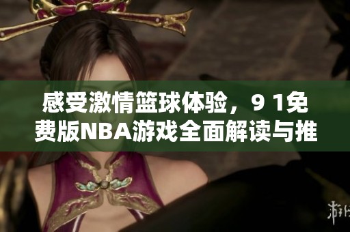 感受激情篮球体验，9 1免费版NBA游戏全面解读与推荐