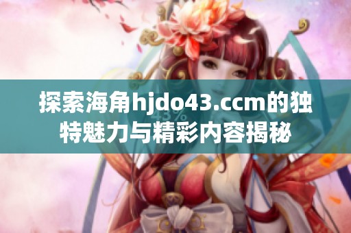 探索海角hjdo43.ccm的独特魅力与精彩内容揭秘