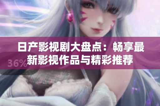 日产影视剧大盘点：畅享最新影视作品与精彩推荐