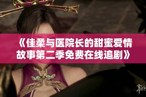 《佳柔与医院长的甜蜜爱情故事第二季免费在线追剧》