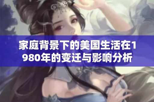 家庭背景下的美国生活在1980年的变迁与影响分析