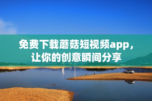 免费下载蘑菇短视频app，让你的创意瞬间分享