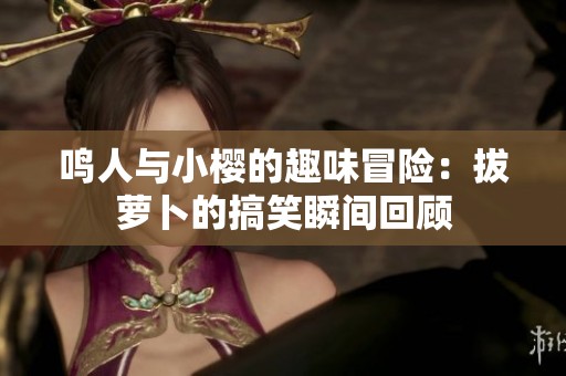 鸣人与小樱的趣味冒险：拔萝卜的搞笑瞬间回顾