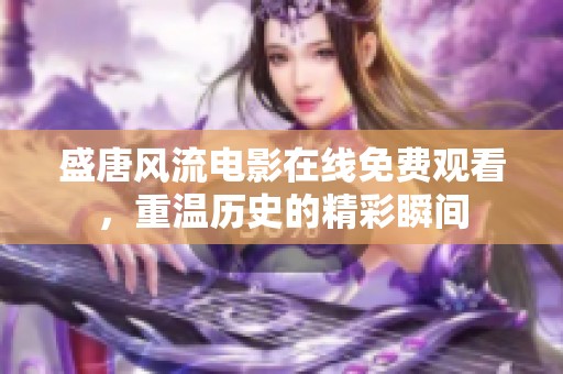 盛唐风流电影在线免费观看，重温历史的精彩瞬间