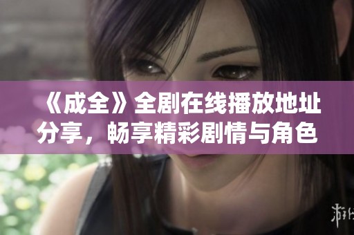 《成全》全剧在线播放地址分享，畅享精彩剧情与角色演绎
