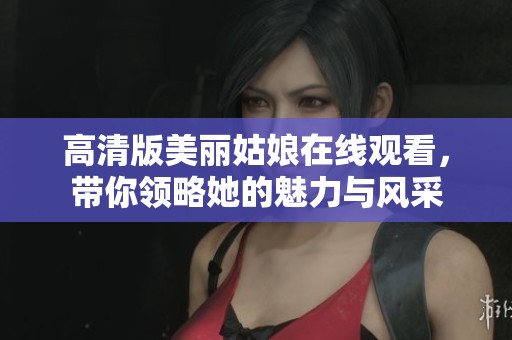 高清版美丽姑娘在线观看，带你领略她的魅力与风采
