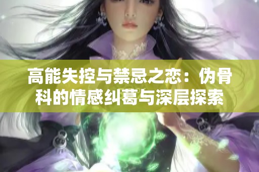 高能失控与禁忌之恋：伪骨科的情感纠葛与深层探索