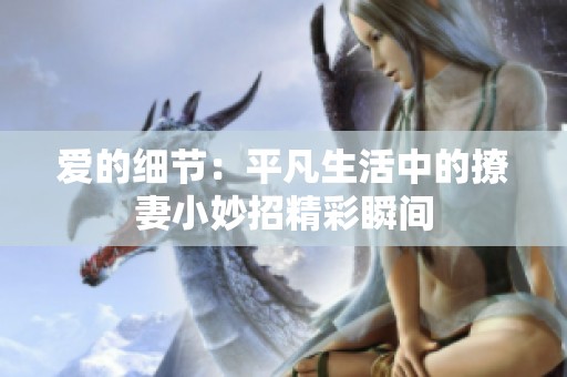 爱的细节：平凡生活中的撩妻小妙招精彩瞬间