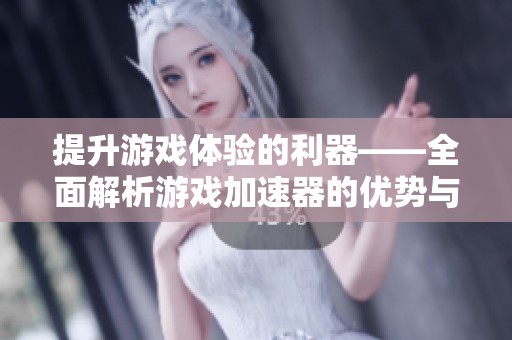 提升游戏体验的利器——全面解析游戏加速器的优势与选择技巧