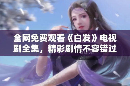 全网免费观看《白发》电视剧全集，精彩剧情不容错过