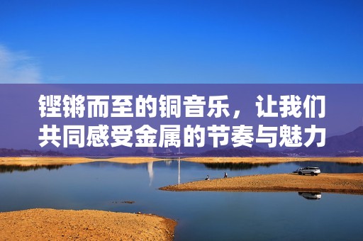 铿锵而至的铜音乐，让我们共同感受金属的节奏与魅力