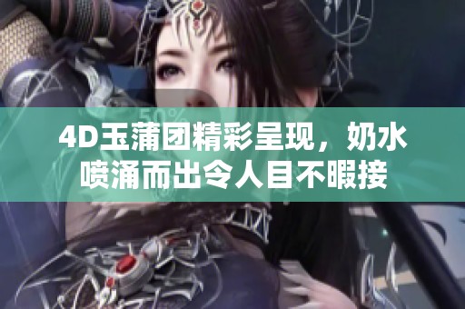 4D玉蒲团精彩呈现，奶水喷涌而出令人目不暇接