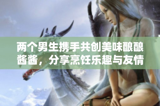 两个男生携手共创美味酿酿酱酱，分享烹饪乐趣与友情