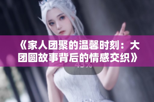 《家人团聚的温馨时刻：大团圆故事背后的情感交织》