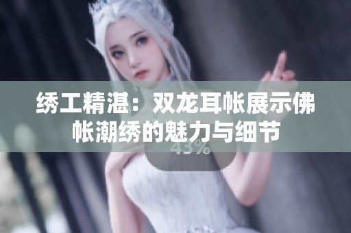 绣工精湛：双龙耳帐展示佛帐潮绣的魅力与细节