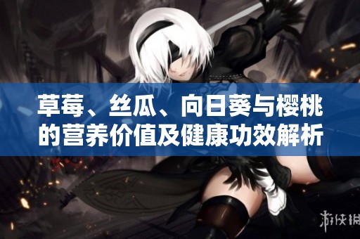 草莓、丝瓜、向日葵与樱桃的营养价值及健康功效解析