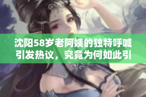 沈阳58岁老阿姨的独特呼喊引发热议，究竟为何如此引人关注