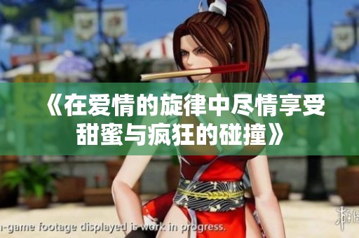 《在爱情的旋律中尽情享受甜蜜与疯狂的碰撞》