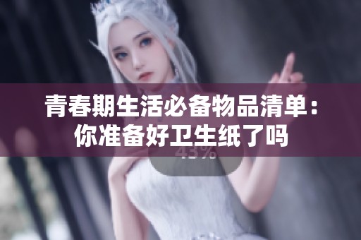 青春期生活必备物品清单：你准备好卫生纸了吗