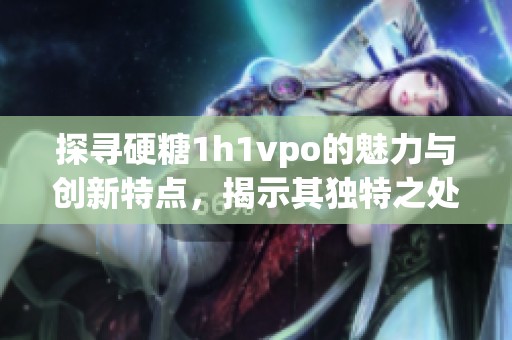 探寻硬糖1h1vpo的魅力与创新特点，揭示其独特之处