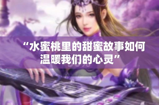 “水蜜桃里的甜蜜故事如何温暖我们的心灵”