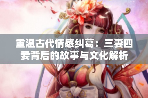 重温古代情感纠葛：三妻四妾背后的故事与文化解析