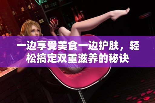 一边享受美食一边护肤，轻松搞定双重滋养的秘诀