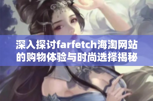 深入探讨farfetch海淘网站的购物体验与时尚选择揭秘