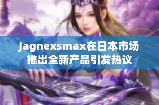 Jagnexsmax在日本市场推出全新产品引发热议