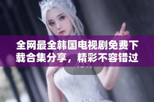 全网最全韩国电视剧免费下载合集分享，精彩不容错过