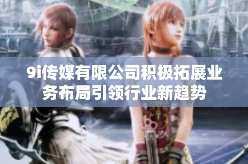 9i传媒有限公司积极拓展业务布局引领行业新趋势
