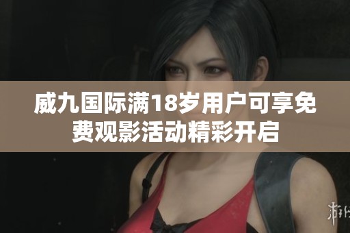 威九国际满18岁用户可享免费观影活动精彩开启