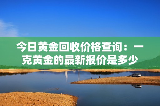 今日黄金回收价格查询：一克黄金的最新报价是多少