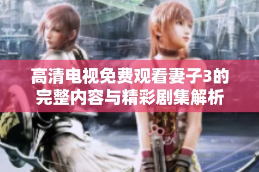 高清电视免费观看妻子3的完整内容与精彩剧集解析