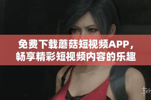 免费下载蘑菇短视频APP，畅享精彩短视频内容的乐趣