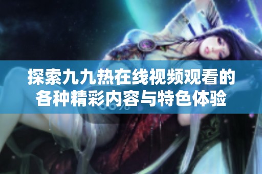 探索九九热在线视频观看的各种精彩内容与特色体验