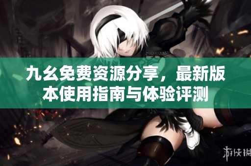 九幺免费资源分享，最新版本使用指南与体验评测