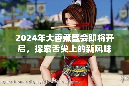 2024年大香煮盛会即将开启，探索舌尖上的新风味