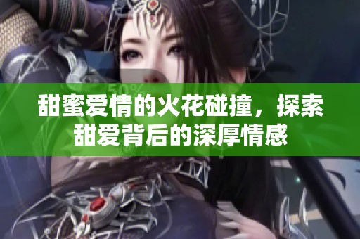 甜蜜爱情的火花碰撞，探索甜爱背后的深厚情感