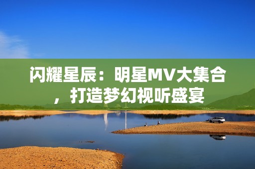 闪耀星辰：明星MV大集合，打造梦幻视听盛宴
