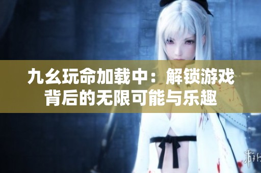 九幺玩命加载中：解锁游戏背后的无限可能与乐趣