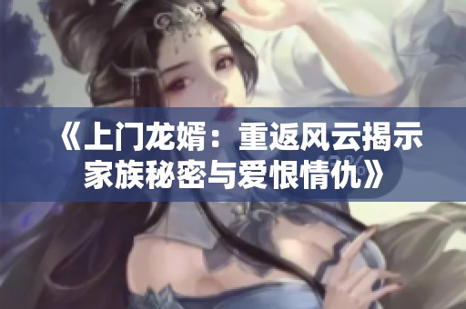 《上门龙婿：重返风云揭示家族秘密与爱恨情仇》