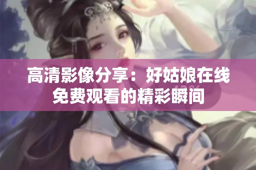 高清影像分享：好姑娘在线免费观看的精彩瞬间
