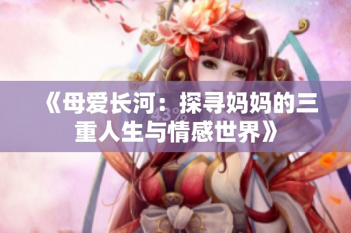 《母爱长河：探寻妈妈的三重人生与情感世界》