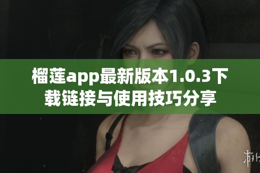榴莲app最新版本1.0.3下载链接与使用技巧分享