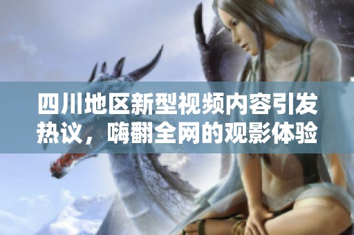 四川地区新型视频内容引发热议，嗨翻全网的观影体验