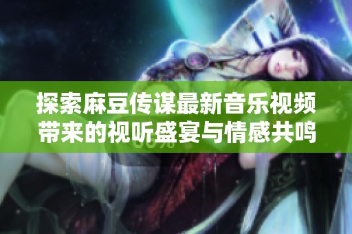 探索麻豆传谋最新音乐视频带来的视听盛宴与情感共鸣